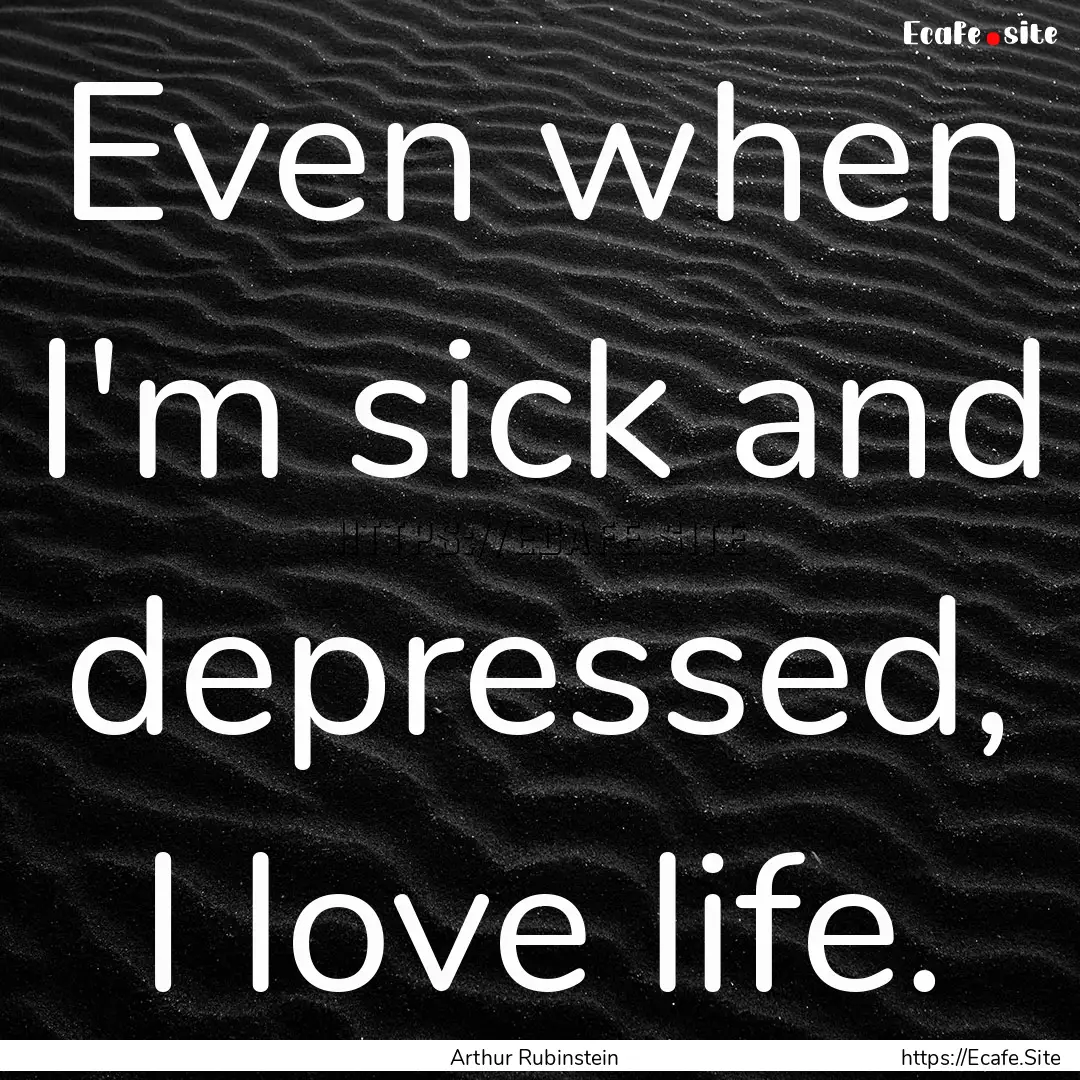 Even when I'm sick and depressed, I love.... : Quote by Arthur Rubinstein