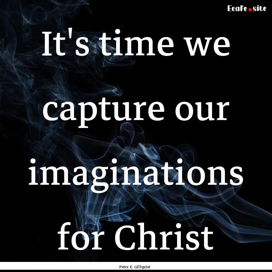 It's time we capture our imaginations for.... : Quote by Peter E. Gillquist