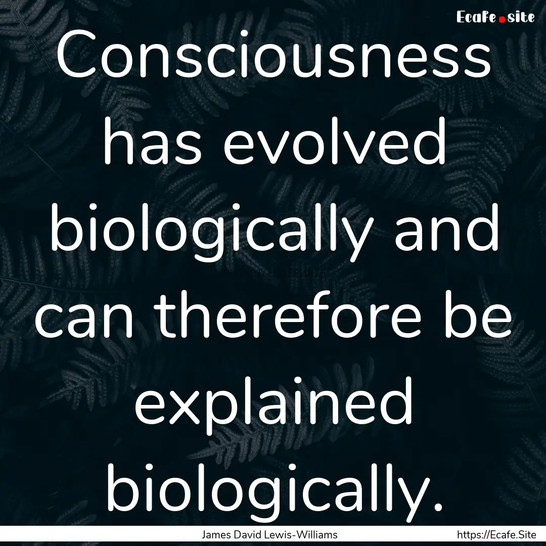 Consciousness has evolved biologically and.... : Quote by James David Lewis-Williams