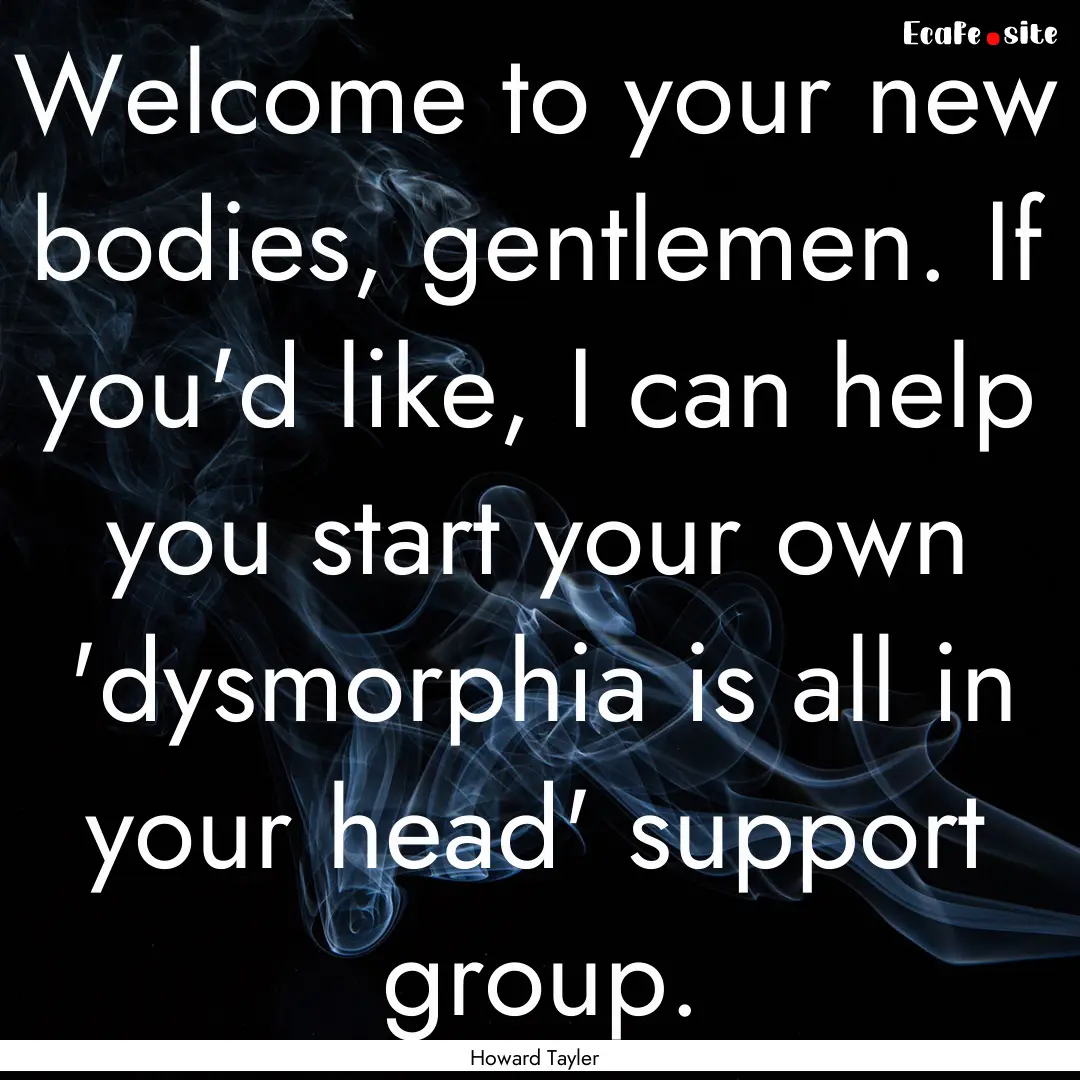 Welcome to your new bodies, gentlemen. If.... : Quote by Howard Tayler