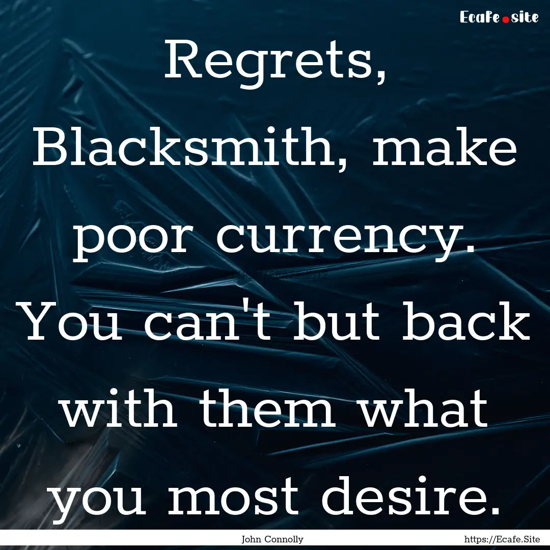 Regrets, Blacksmith, make poor currency..... : Quote by John Connolly