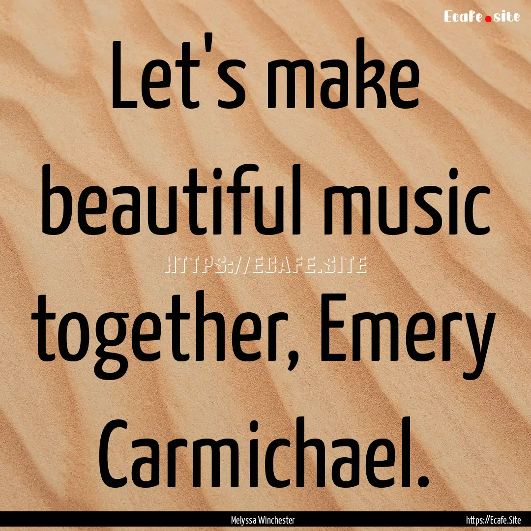 Let's make beautiful music together, Emery.... : Quote by Melyssa Winchester