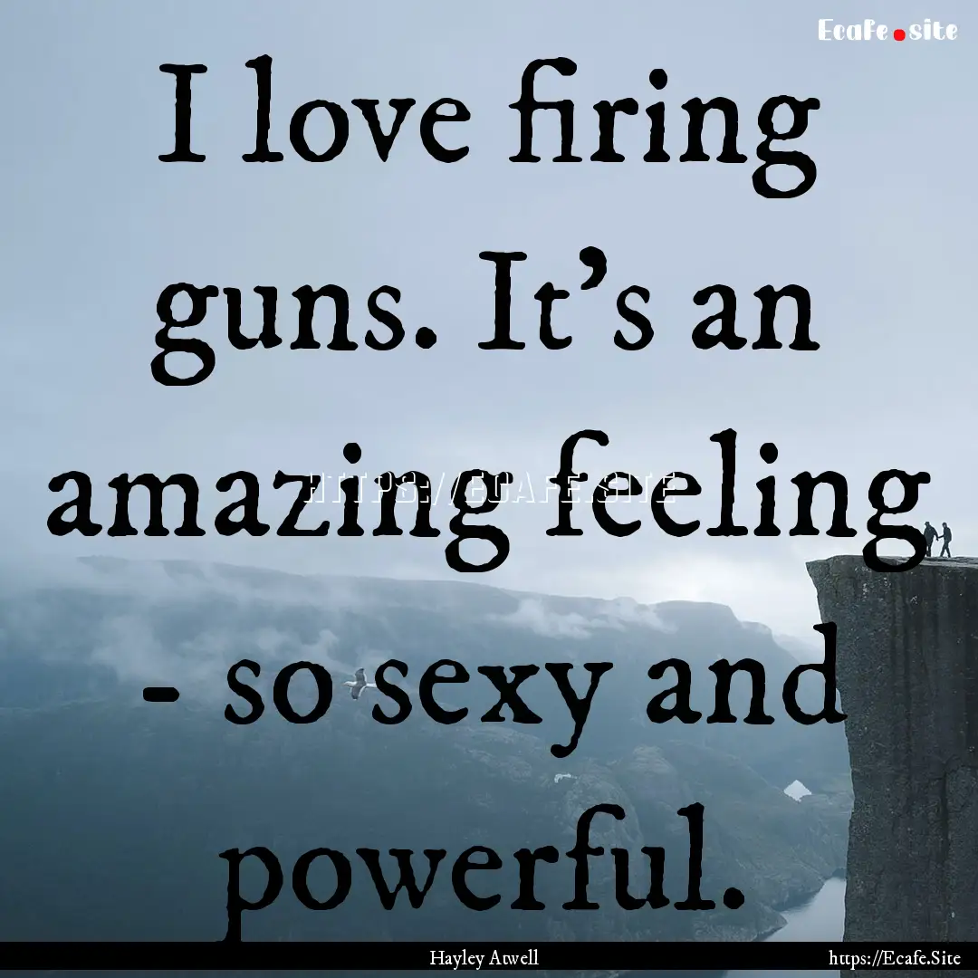 I love firing guns. It's an amazing feeling.... : Quote by Hayley Atwell