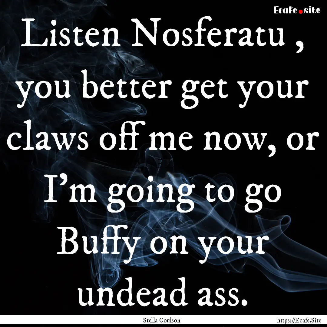 Listen Nosferatu , you better get your claws.... : Quote by Stella Coulson