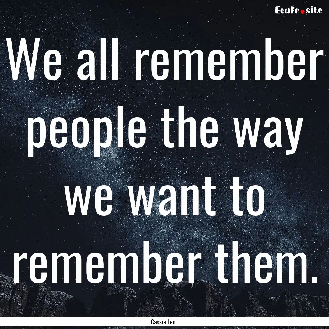 We all remember people the way we want to.... : Quote by Cassia Leo