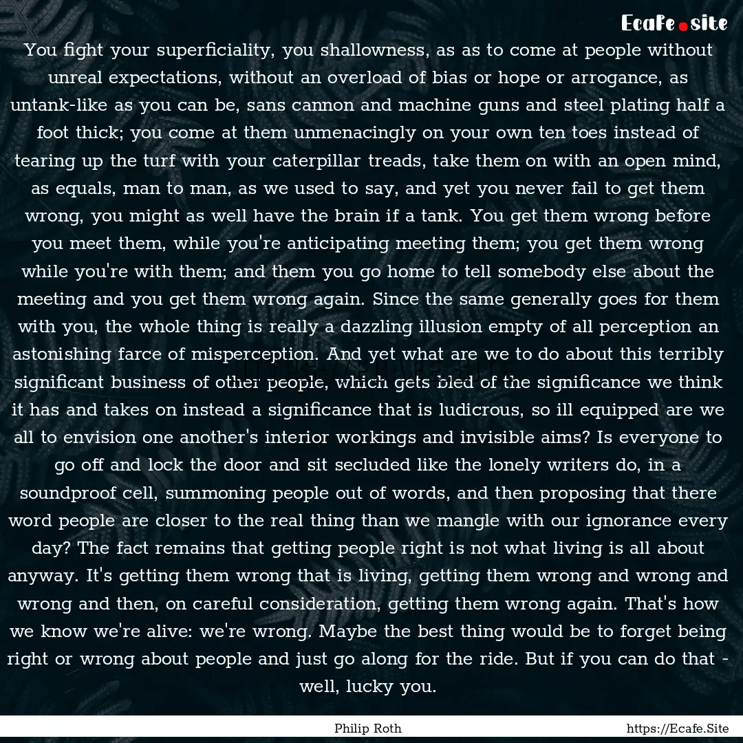 You fight your superficiality, you shallowness,.... : Quote by Philip Roth