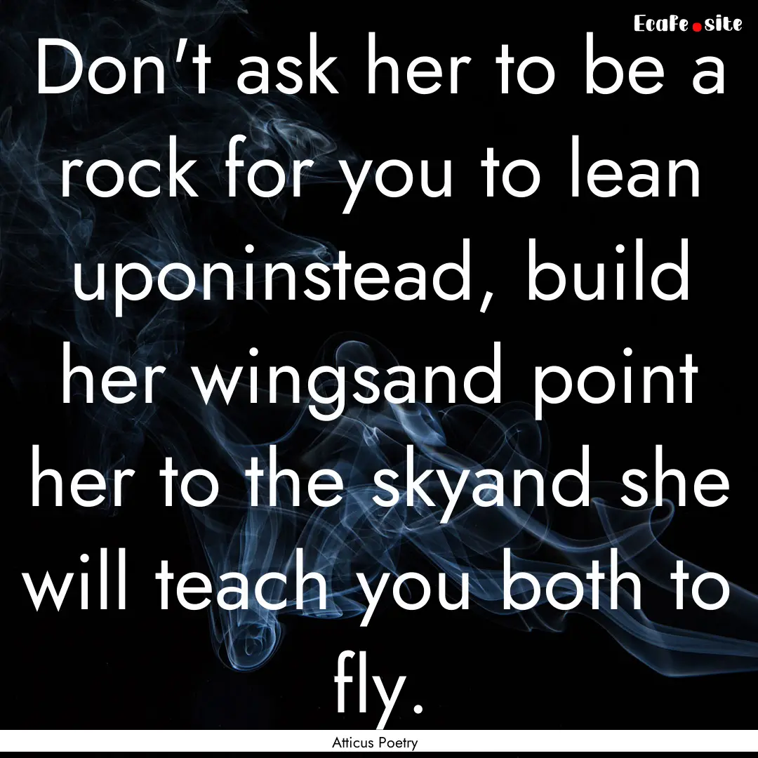 Don't ask her to be a rock for you to lean.... : Quote by Atticus Poetry