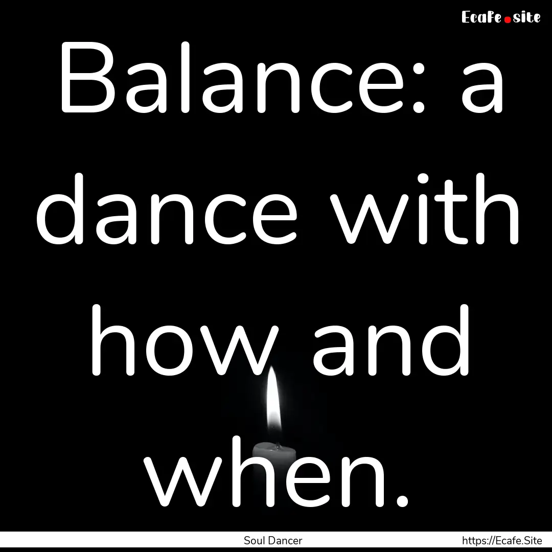 Balance: a dance with how and when. : Quote by Soul Dancer