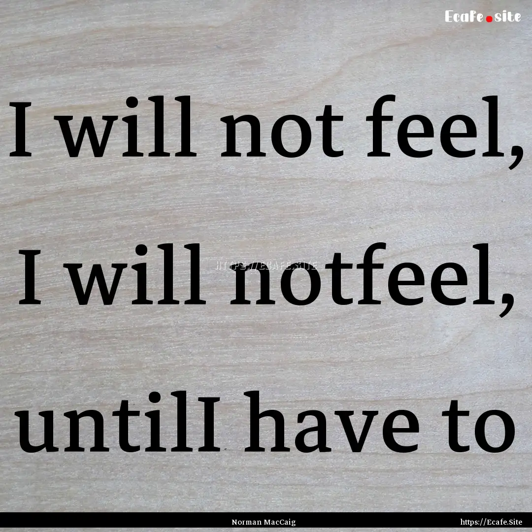 I will not feel, I will notfeel, untilI have.... : Quote by Norman MacCaig