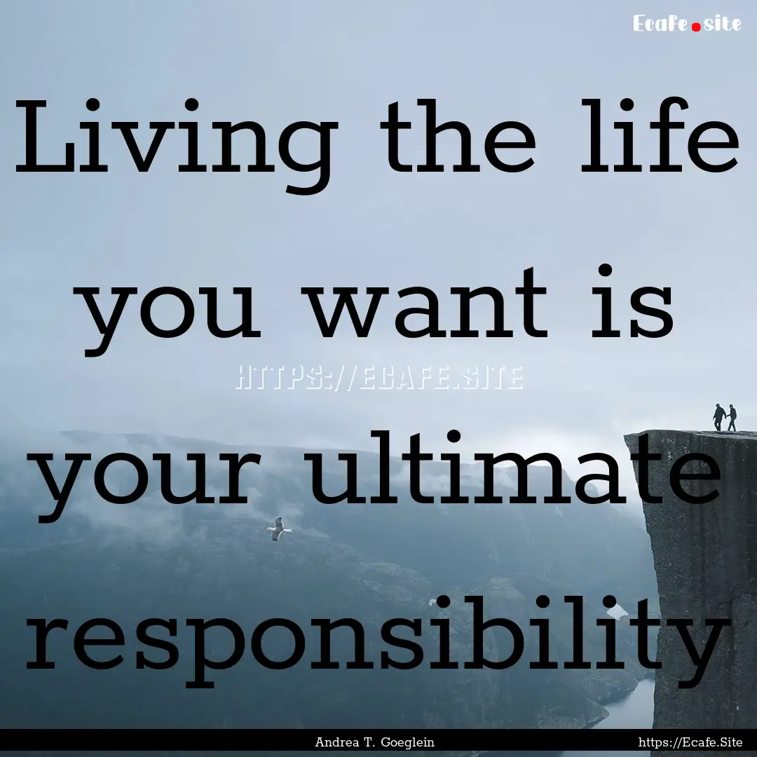 Living the life you want is your ultimate.... : Quote by Andrea T. Goeglein