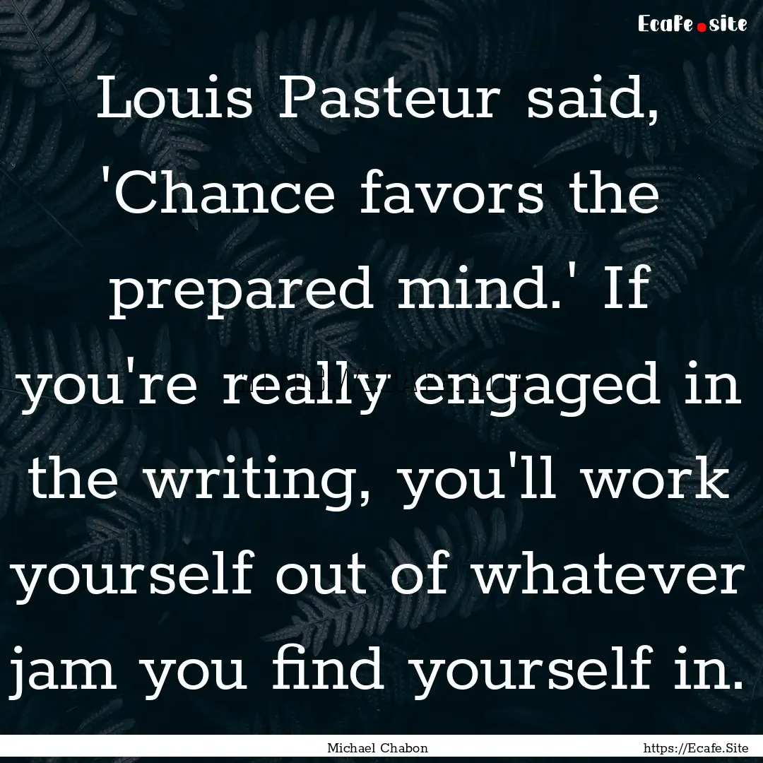 Louis Pasteur said, 'Chance favors the prepared.... : Quote by Michael Chabon