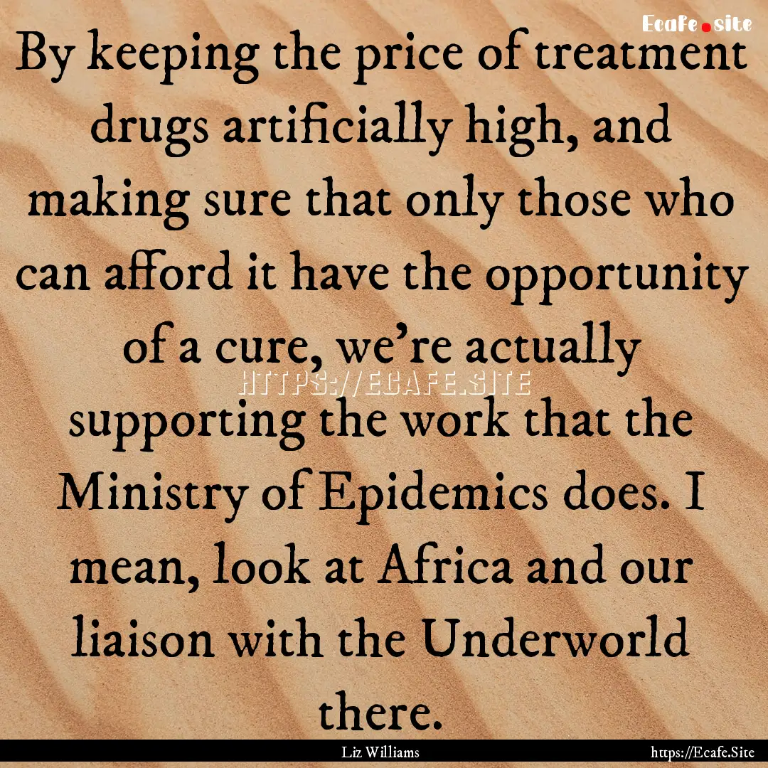 By keeping the price of treatment drugs artificially.... : Quote by Liz Williams