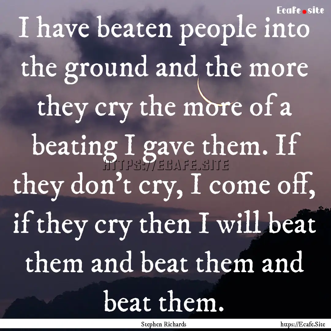 I have beaten people into the ground and.... : Quote by Stephen Richards