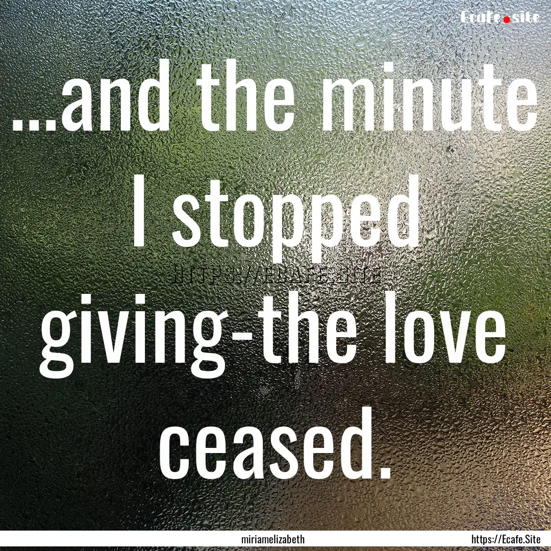 ...and the minute I stopped giving-the love.... : Quote by miriamelizabeth