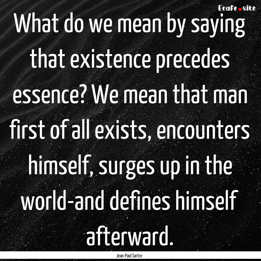 What do we mean by saying that existence.... : Quote by Jean-Paul Sartre