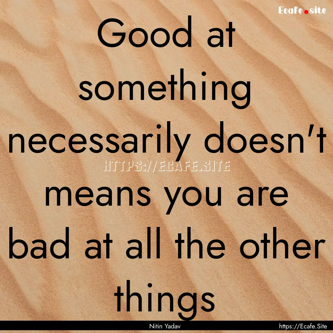 Good at something necessarily doesn't means.... : Quote by Nitin Yadav