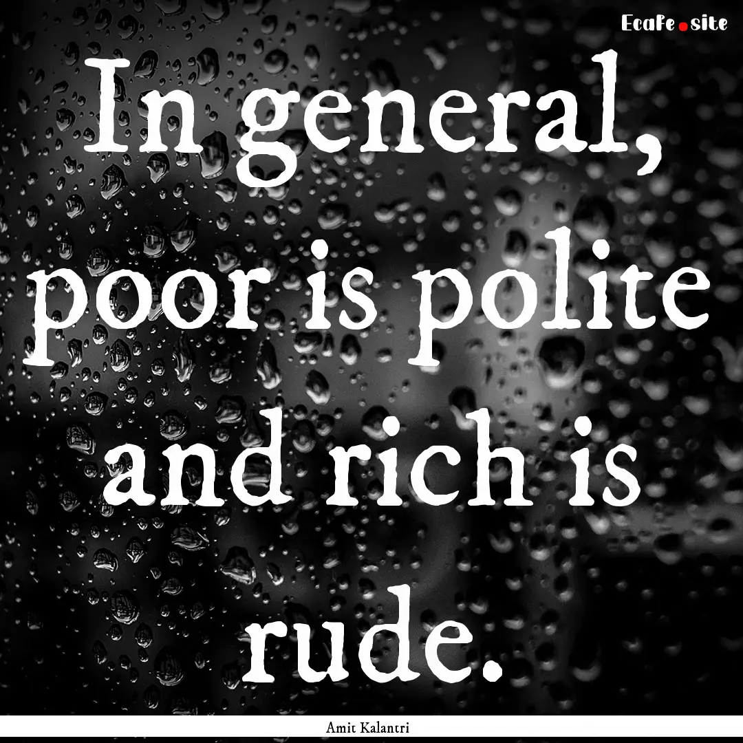 In general, poor is polite and rich is rude..... : Quote by Amit Kalantri