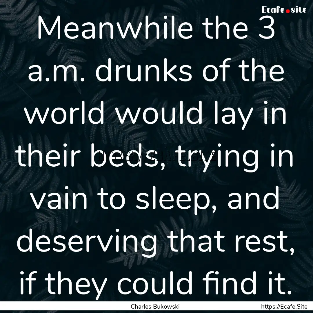 Meanwhile the 3 a.m. drunks of the world.... : Quote by Charles Bukowski