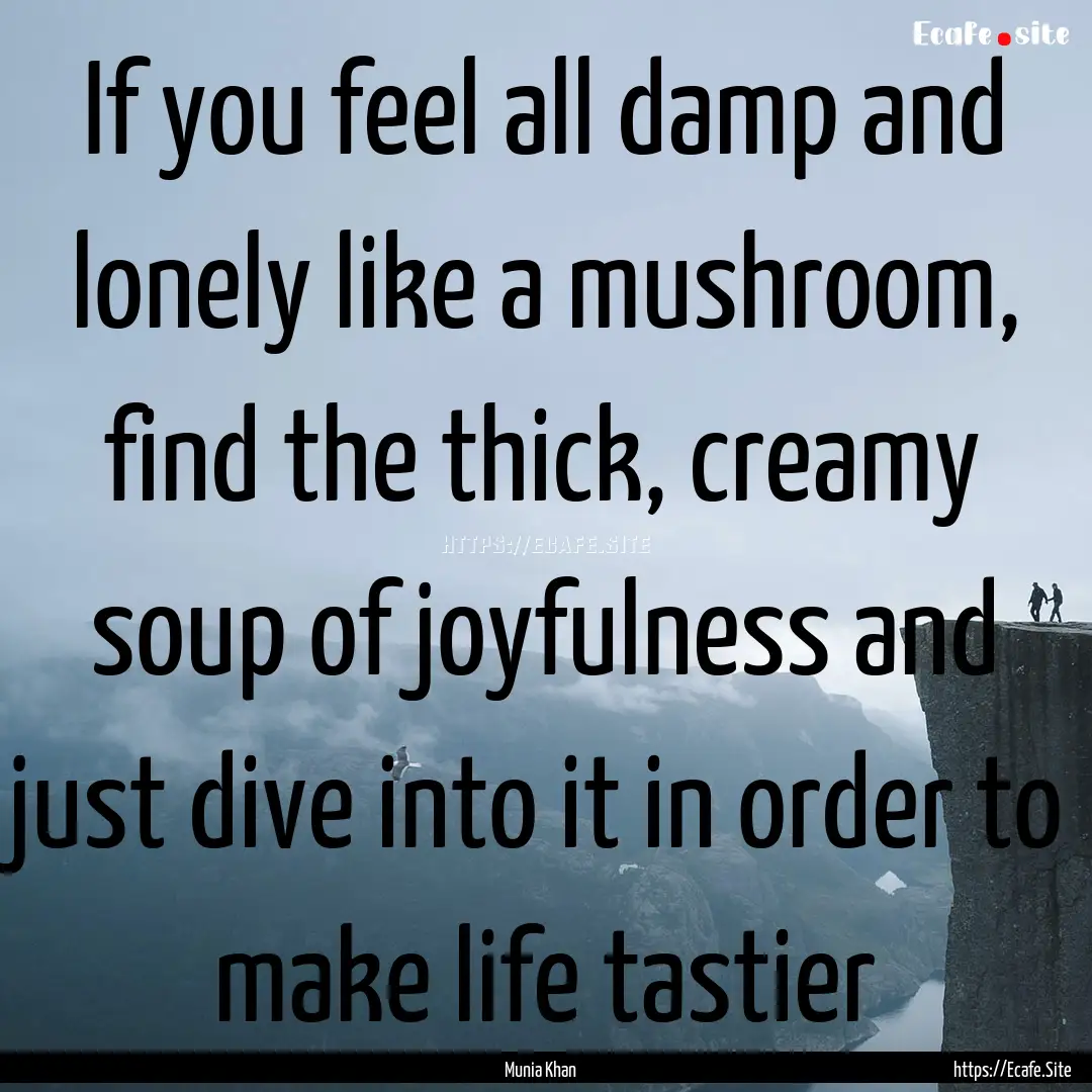 If you feel all damp and lonely like a mushroom,.... : Quote by Munia Khan