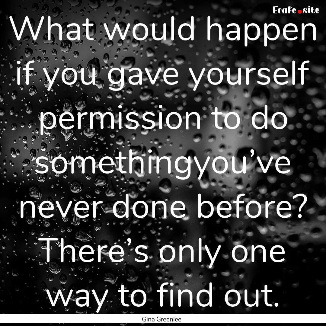 What would happen if you gave yourself permission.... : Quote by Gina Greenlee