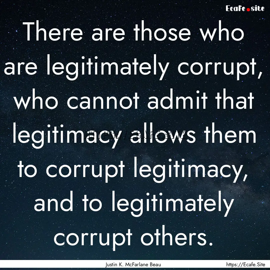 There are those who are legitimately corrupt,.... : Quote by Justin K. McFarlane Beau