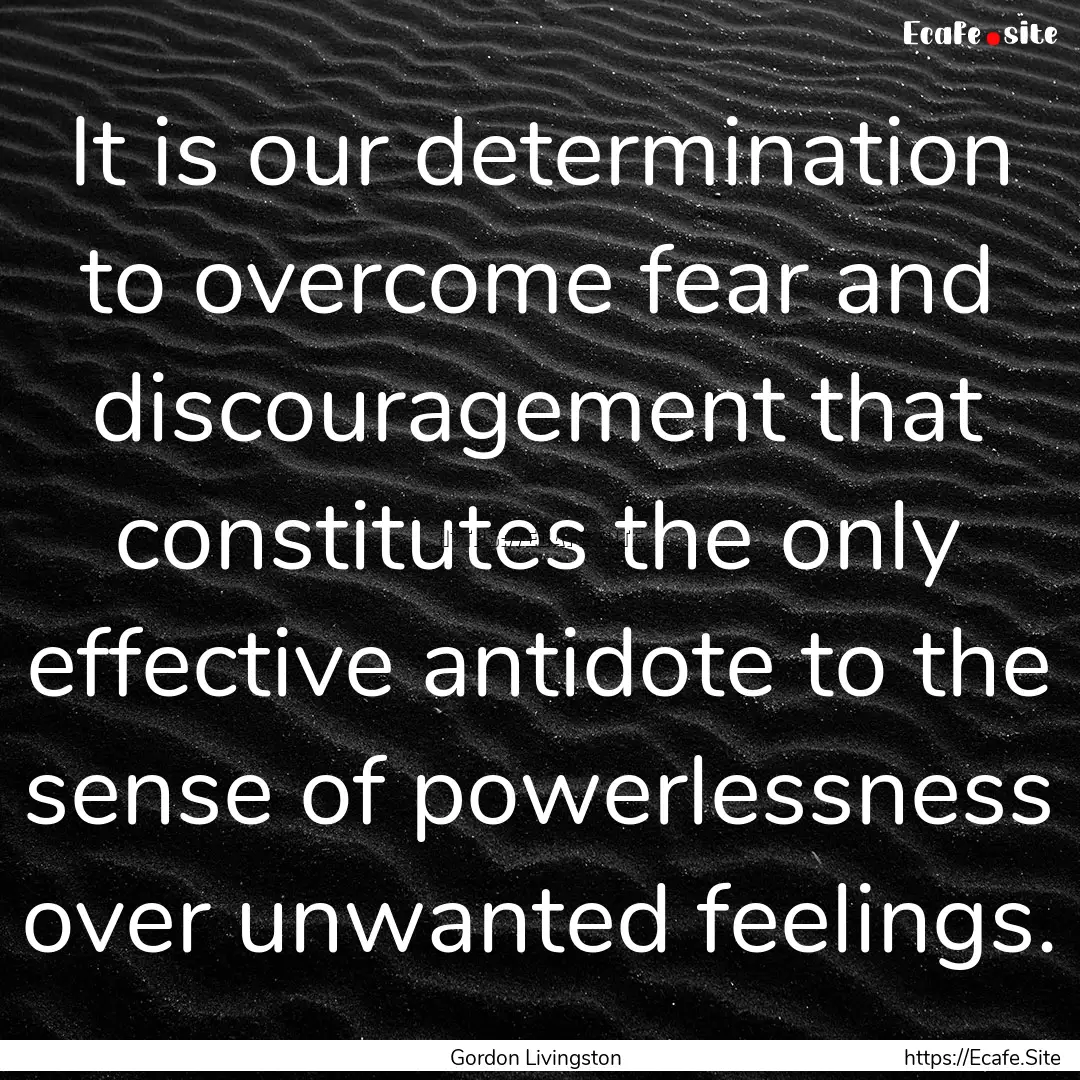 It is our determination to overcome fear.... : Quote by Gordon Livingston