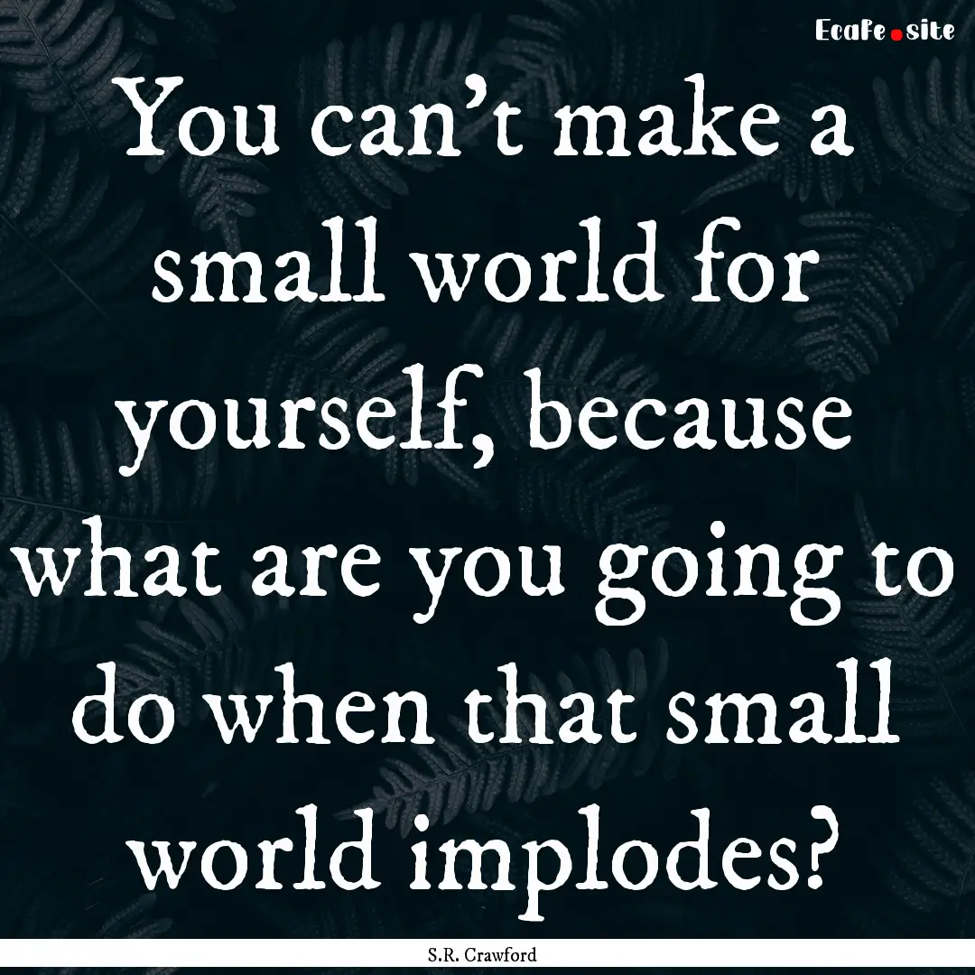 You can’t make a small world for yourself,.... : Quote by S.R. Crawford