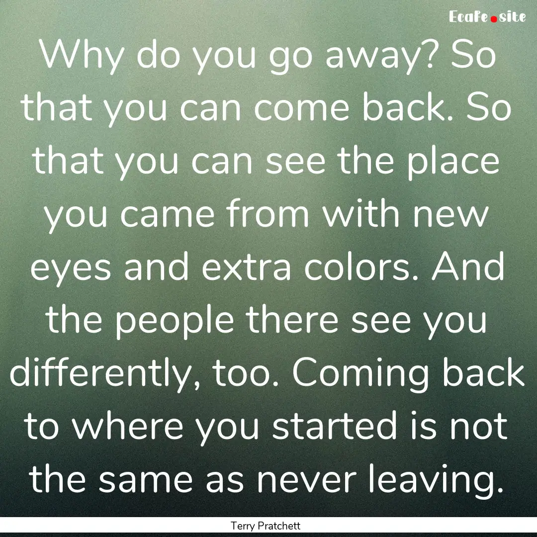 Why do you go away? So that you can come.... : Quote by Terry Pratchett