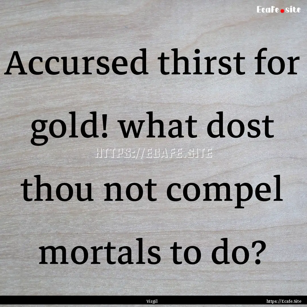 Accursed thirst for gold! what dost thou.... : Quote by Virgil