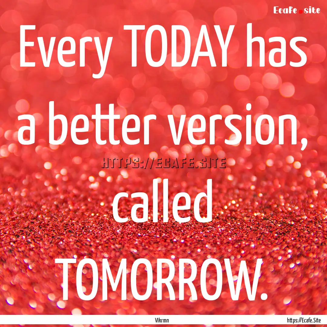 Every TODAY has a better version, called.... : Quote by Vikrmn