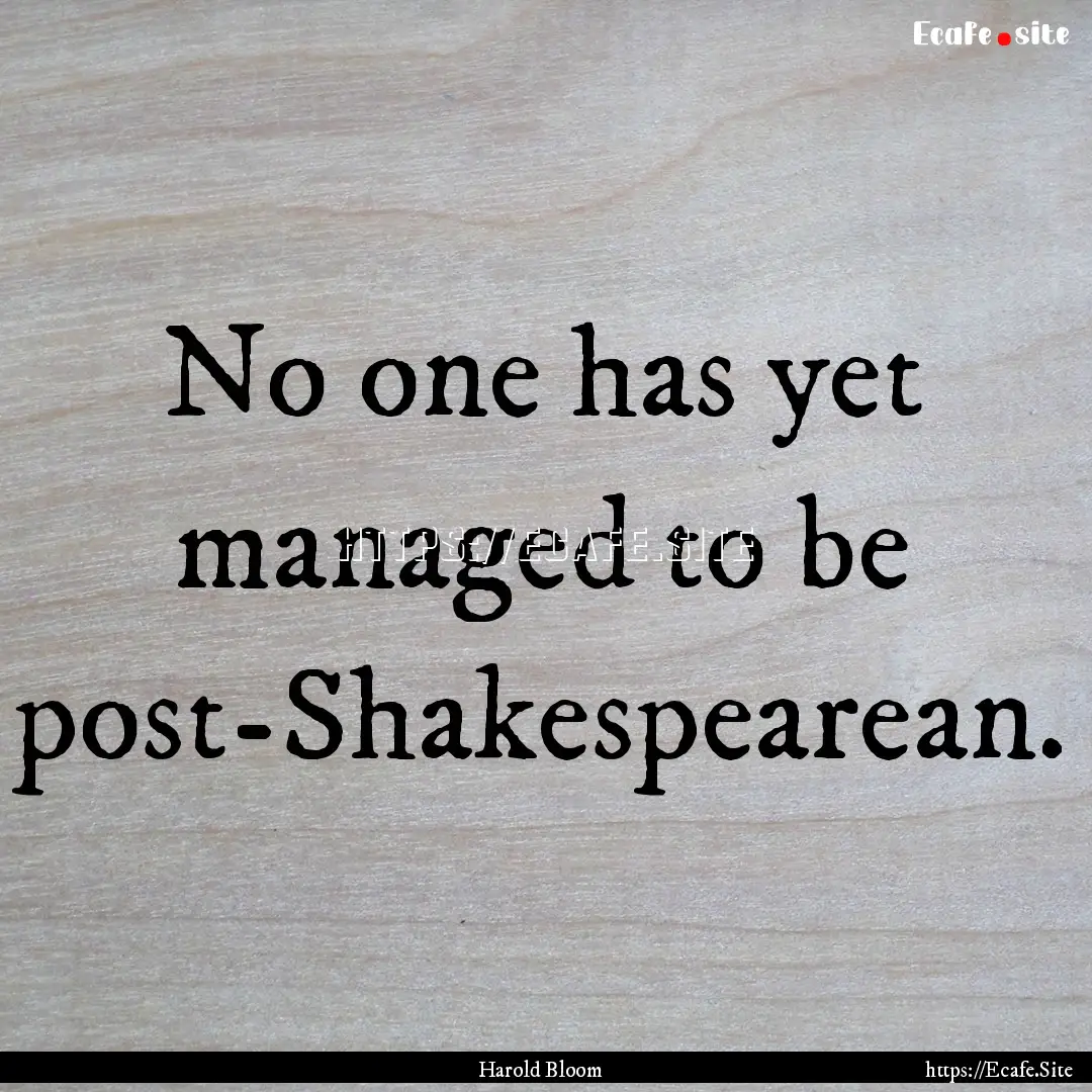 No one has yet managed to be post-Shakespearean..... : Quote by Harold Bloom