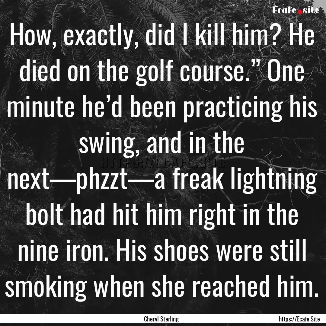 How, exactly, did I kill him? He died on.... : Quote by Cheryl Sterling