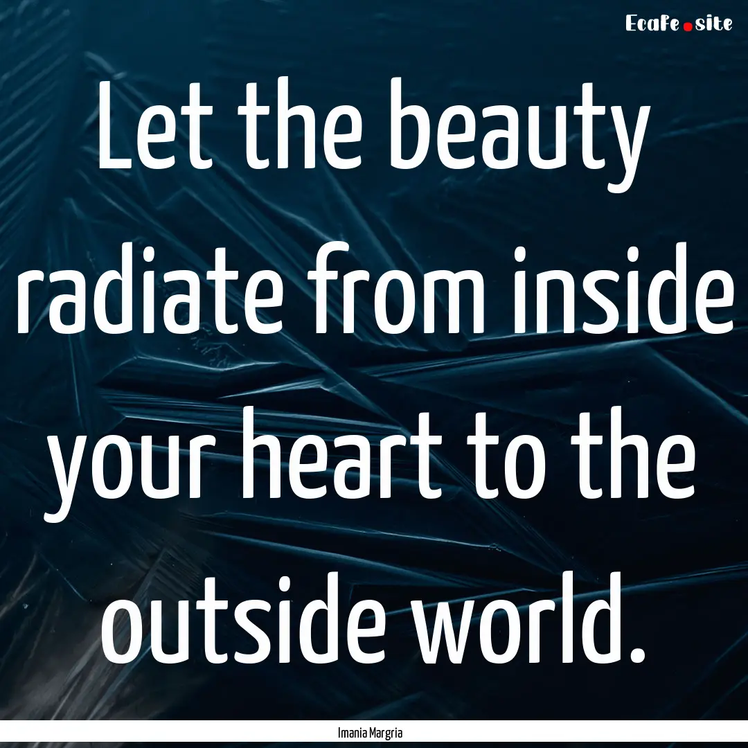 Let the beauty radiate from inside your heart.... : Quote by Imania Margria