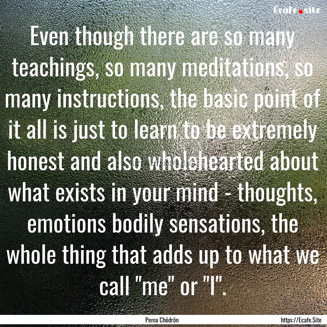 Even though there are so many teachings,.... : Quote by Pema Chödrön