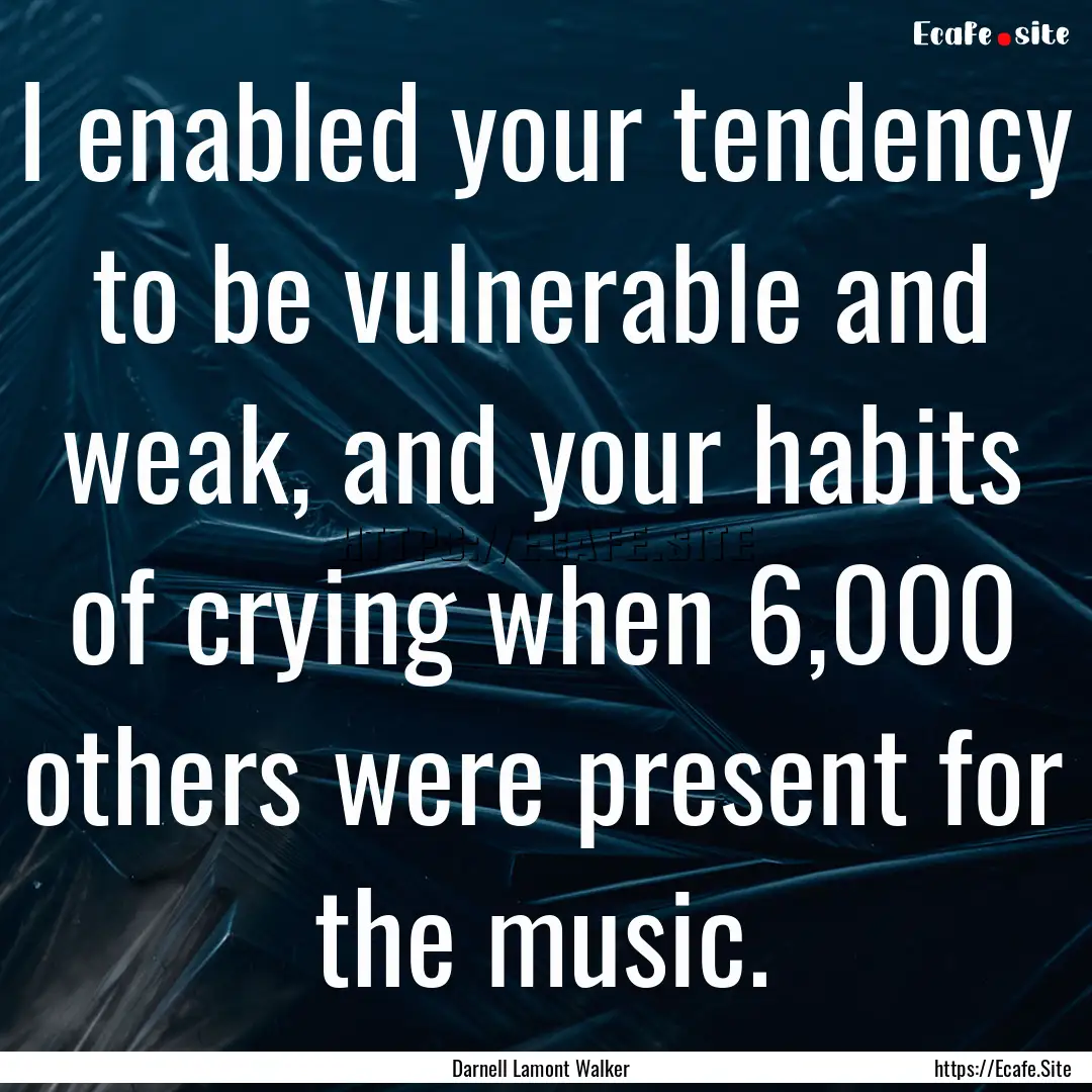 I enabled your tendency to be vulnerable.... : Quote by Darnell Lamont Walker