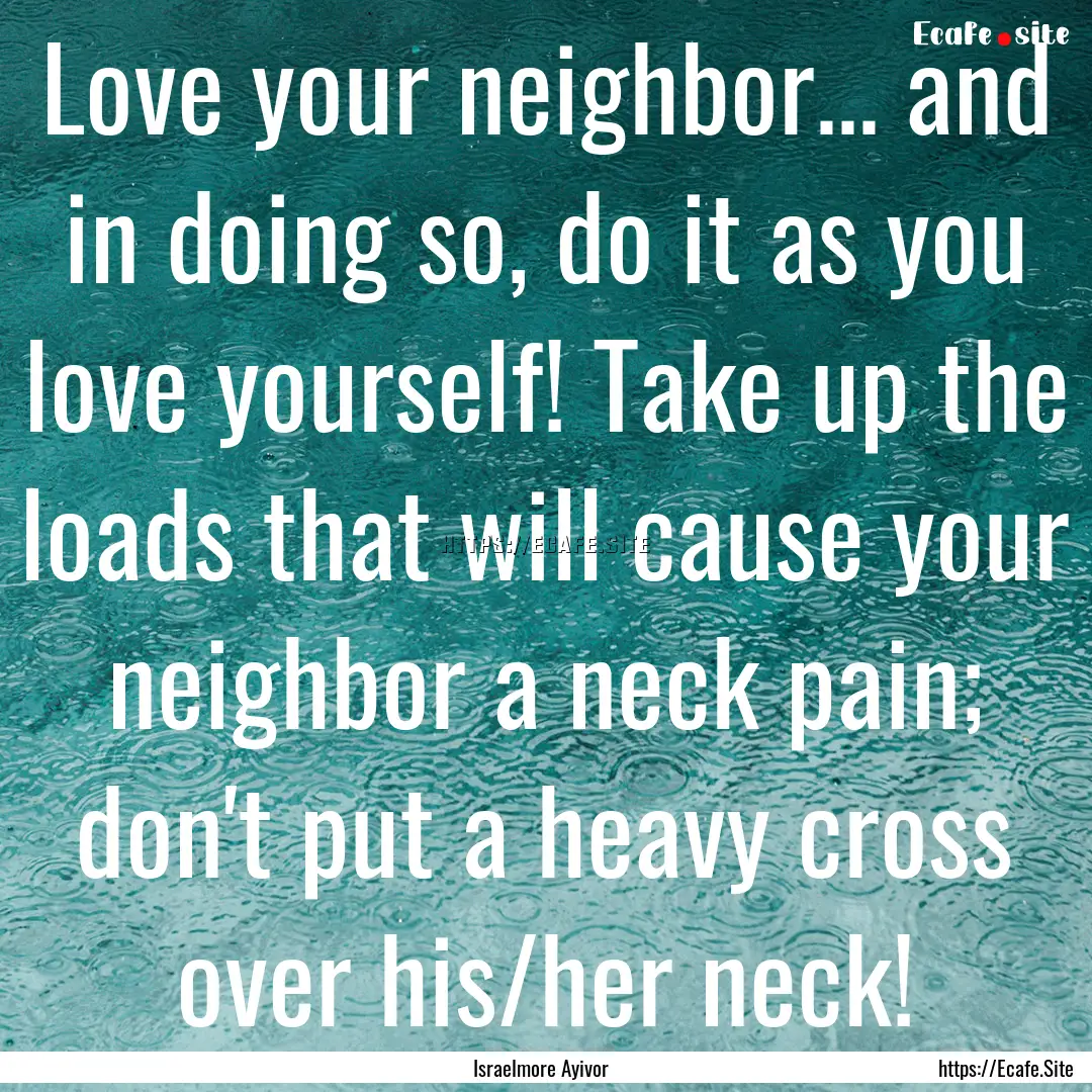 Love your neighbor... and in doing so, do.... : Quote by Israelmore Ayivor