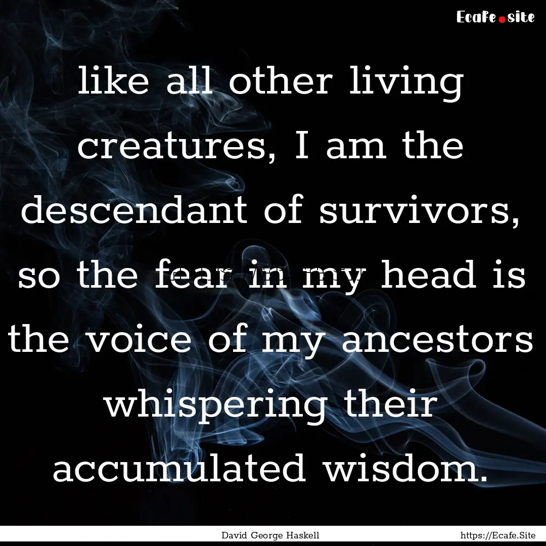 like all other living creatures, I am the.... : Quote by David George Haskell