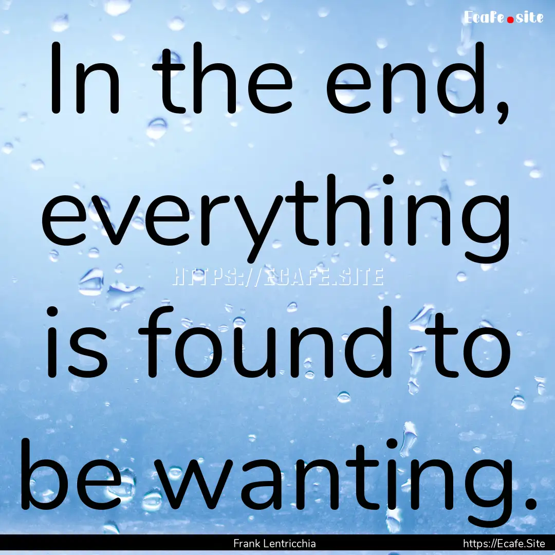 In the end, everything is found to be wanting..... : Quote by Frank Lentricchia