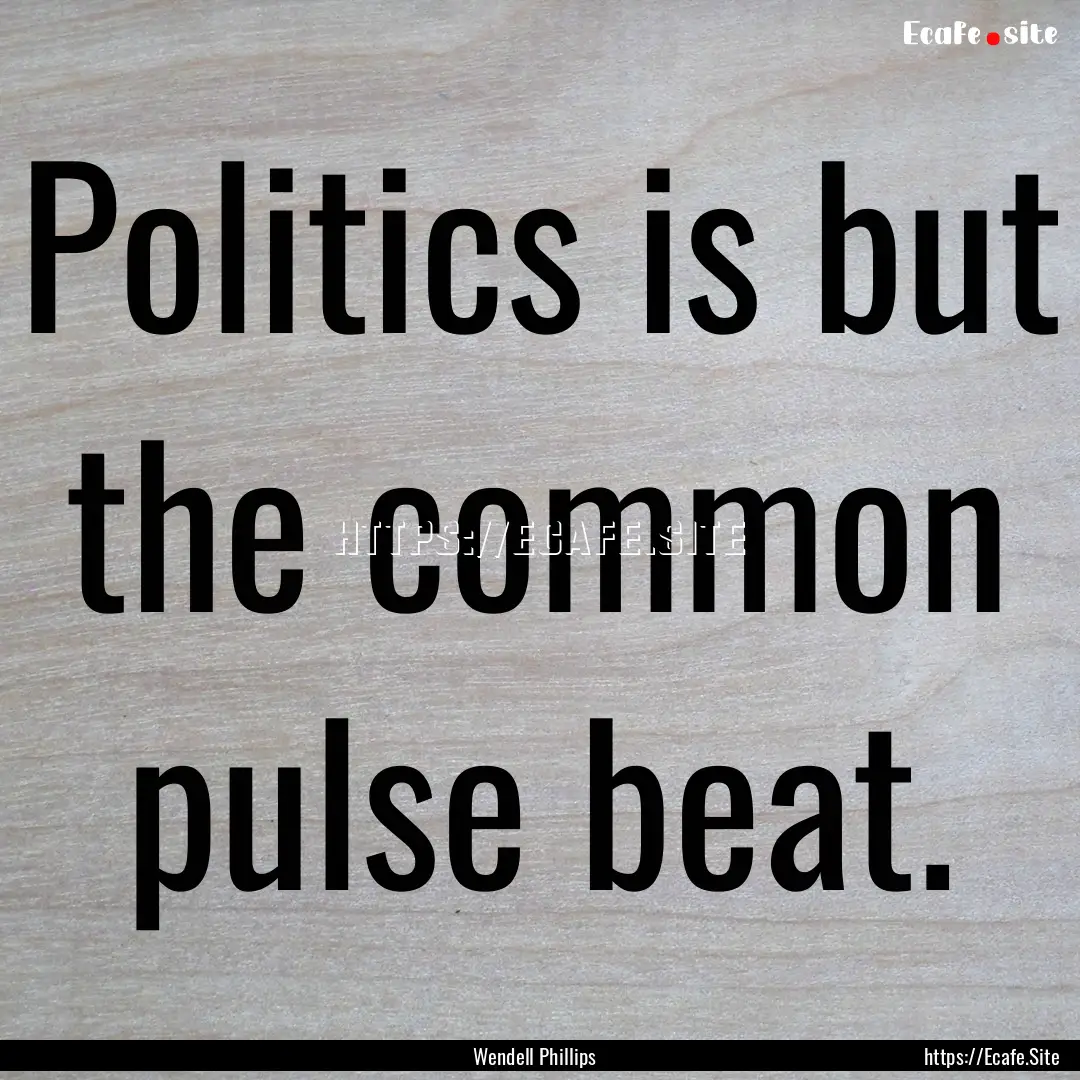 Politics is but the common pulse beat. : Quote by Wendell Phillips