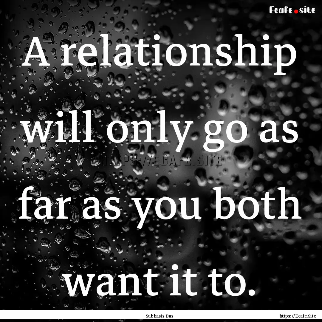 A relationship will only go as far as you.... : Quote by Subhasis Das