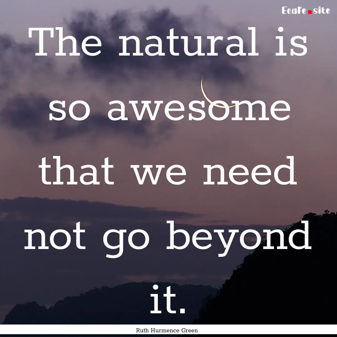 The natural is so awesome that we need not.... : Quote by Ruth Hurmence Green