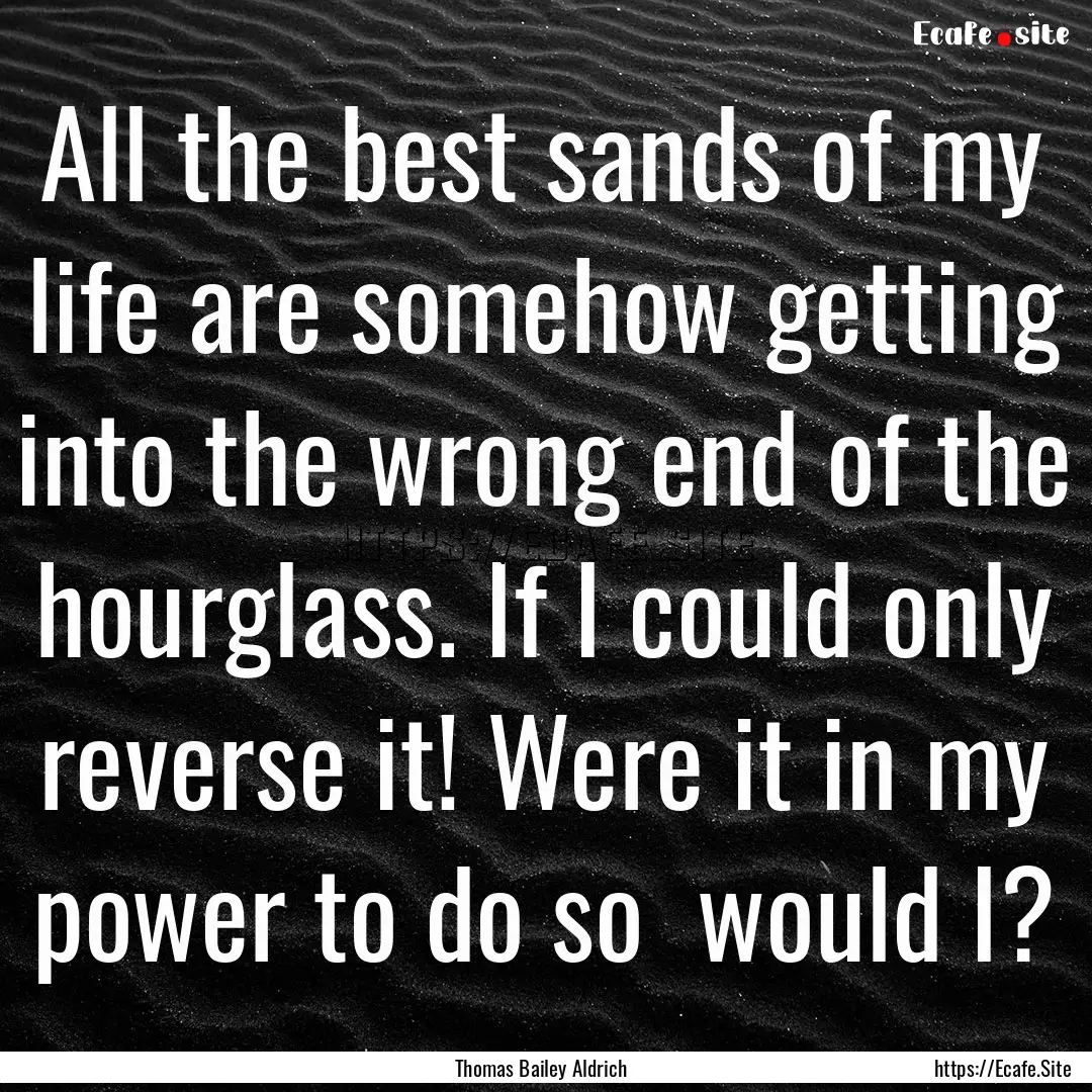 All the best sands of my life are somehow.... : Quote by Thomas Bailey Aldrich