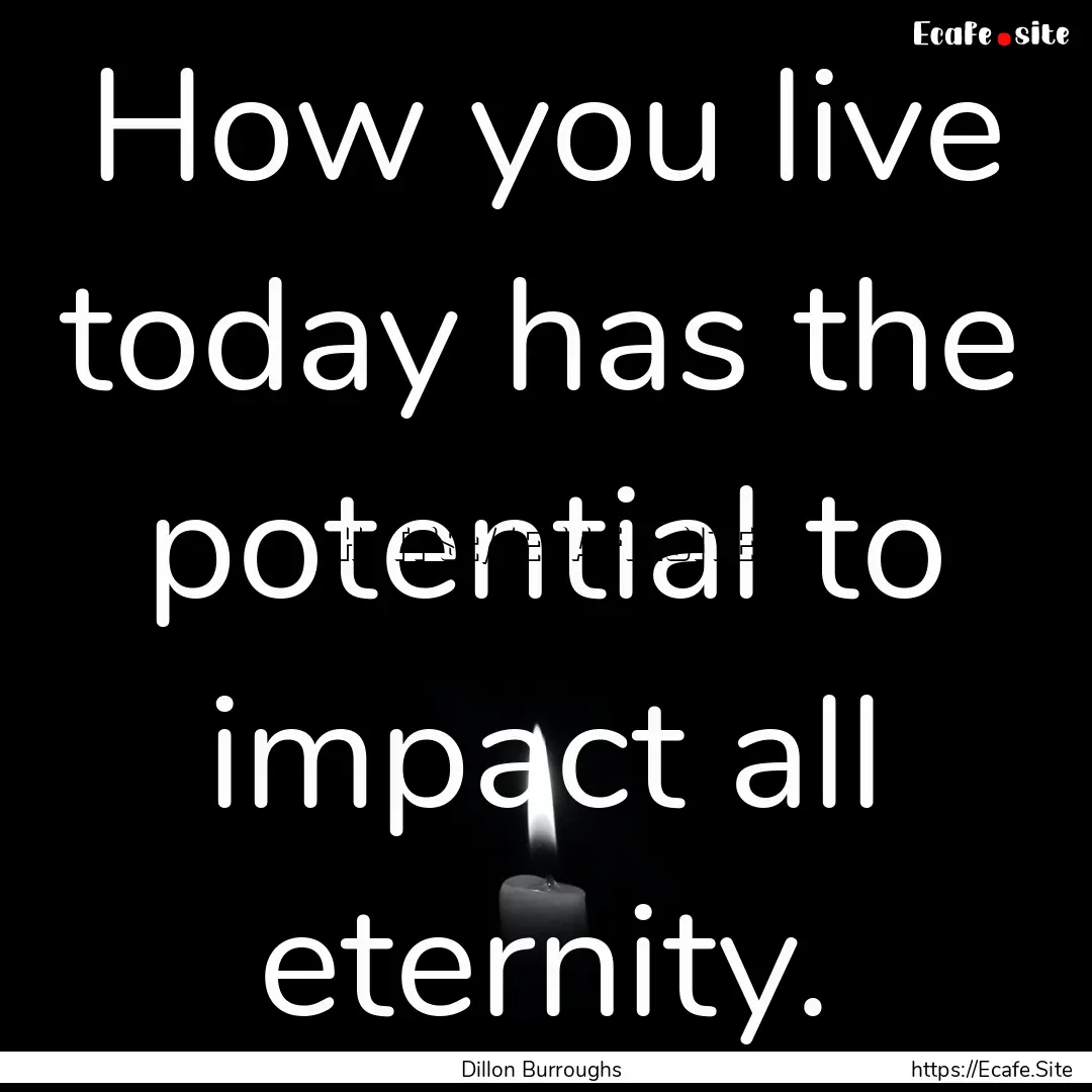 How you live today has the potential to impact.... : Quote by Dillon Burroughs