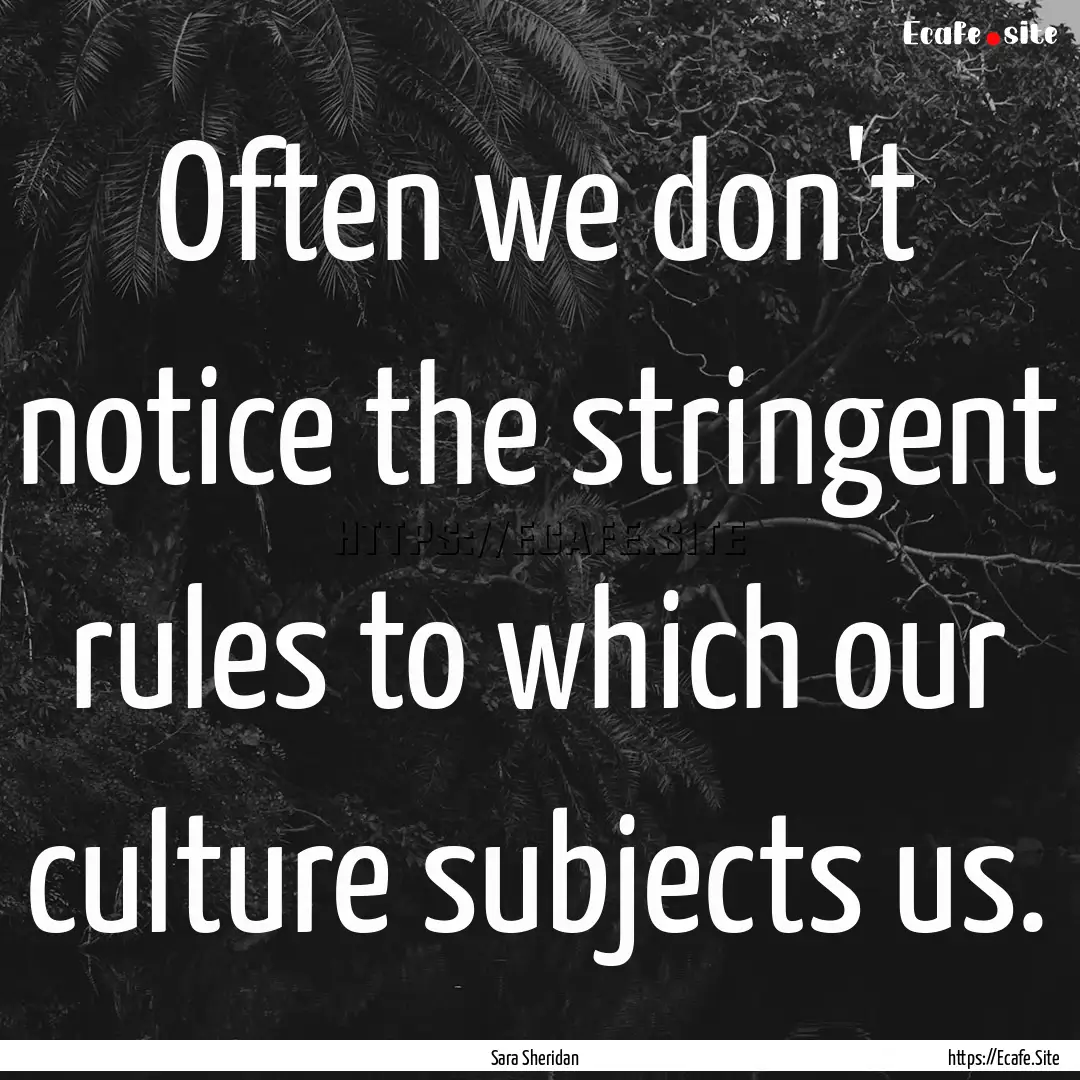 Often we don't notice the stringent rules.... : Quote by Sara Sheridan