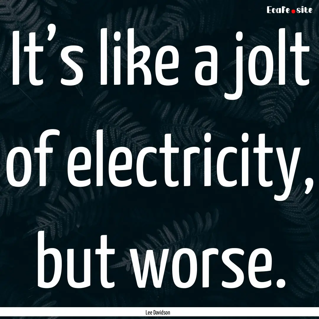 It’s like a jolt of electricity, but worse..... : Quote by Lee Davidson