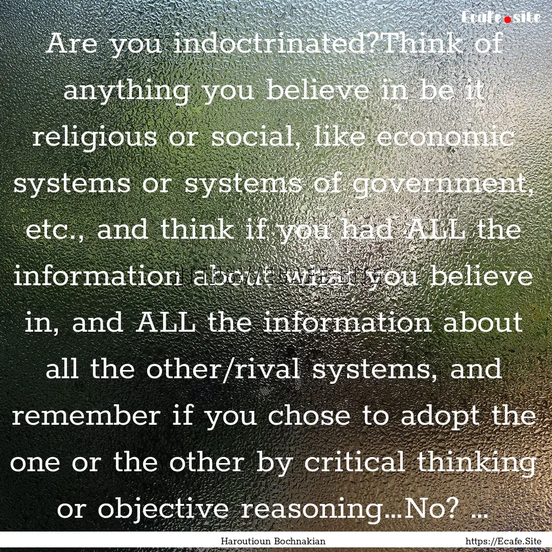 Are you indoctrinated?Think of anything you.... : Quote by Haroutioun Bochnakian