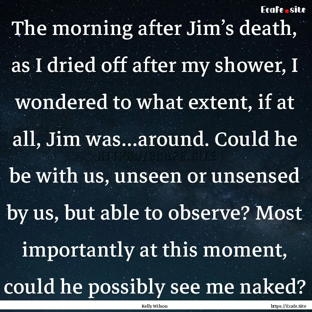 The morning after Jim’s death, as I dried.... : Quote by Kelly Wilson