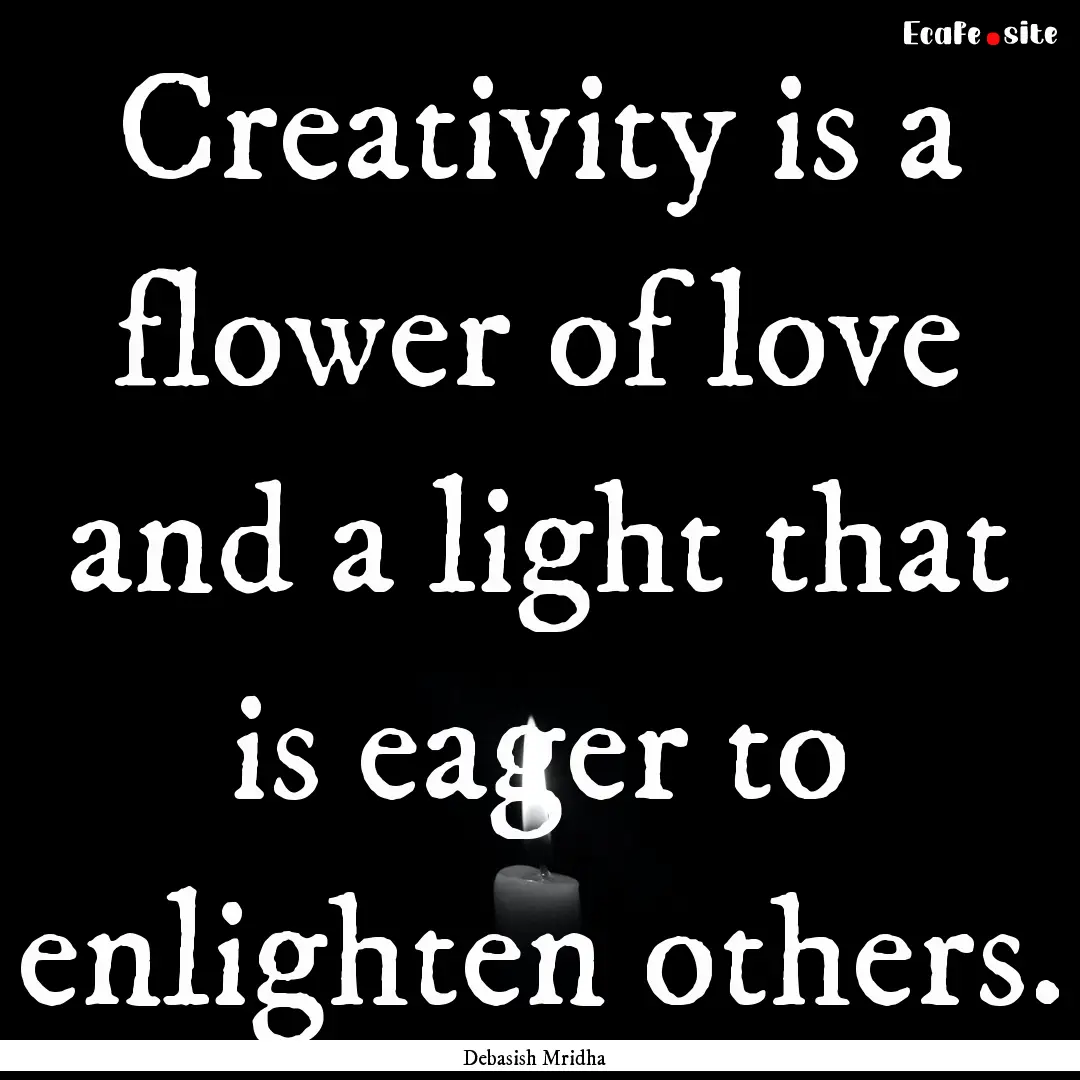 Creativity is a flower of love and a light.... : Quote by Debasish Mridha