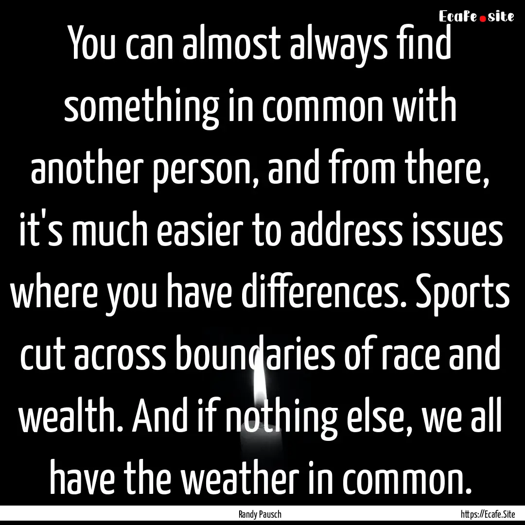 You can almost always find something in common.... : Quote by Randy Pausch