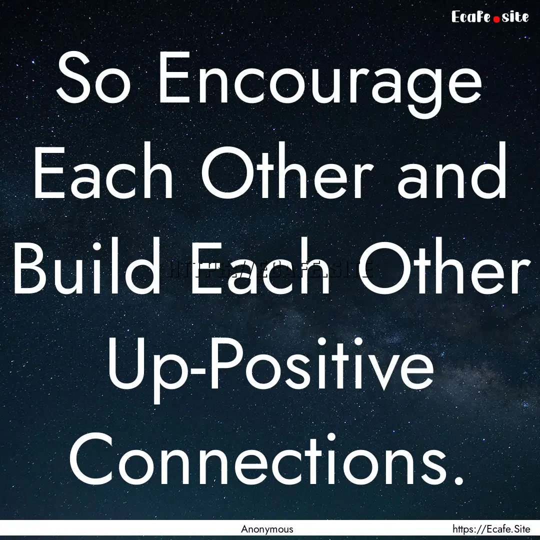 So Encourage Each Other and Build Each Other.... : Quote by Anonymous